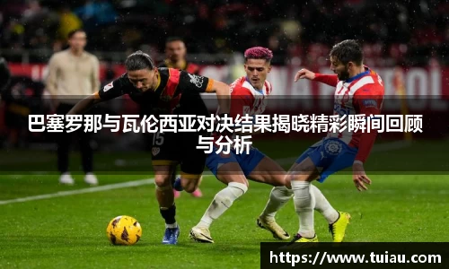 巴塞罗那与瓦伦西亚对决结果揭晓精彩瞬间回顾与分析