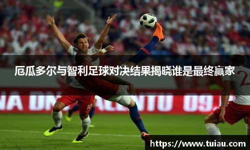 厄瓜多尔与智利足球对决结果揭晓谁是最终赢家