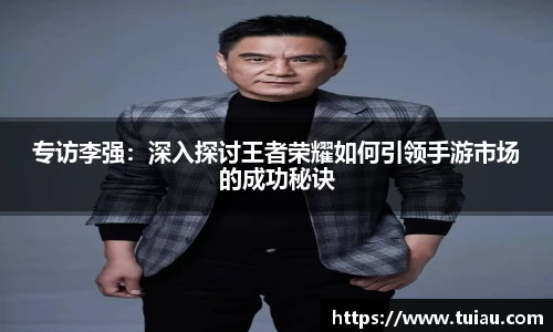专访李强：深入探讨王者荣耀如何引领手游市场的成功秘诀